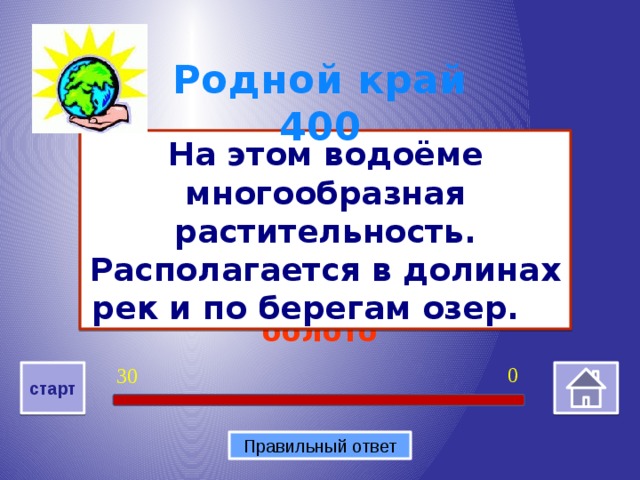 болото Родной край 400 На этом водоёме многообразная растительность. Располагается в долинах рек и по берегам озер.   0 30 старт Правильный ответ