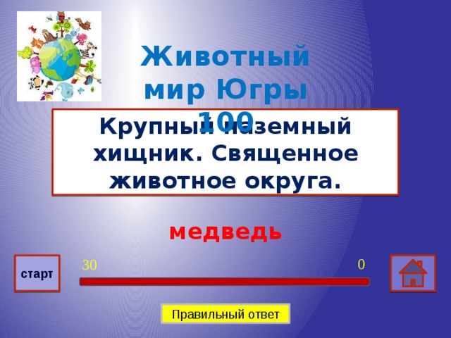 Животный мир Югры 100 Крупный наземный хищник. Священное животное округа. медведь 0 30 старт Правильный ответ
