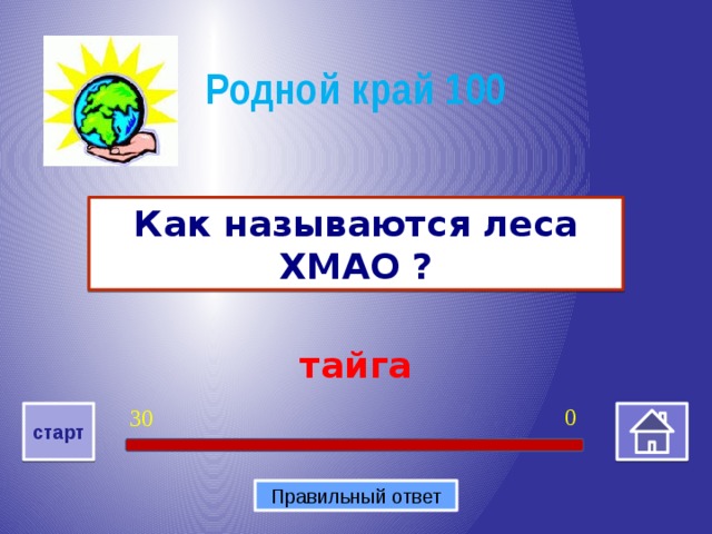 Родной край 100 Как называются леса ХМАО ? тайга 0 30 старт Правильный ответ