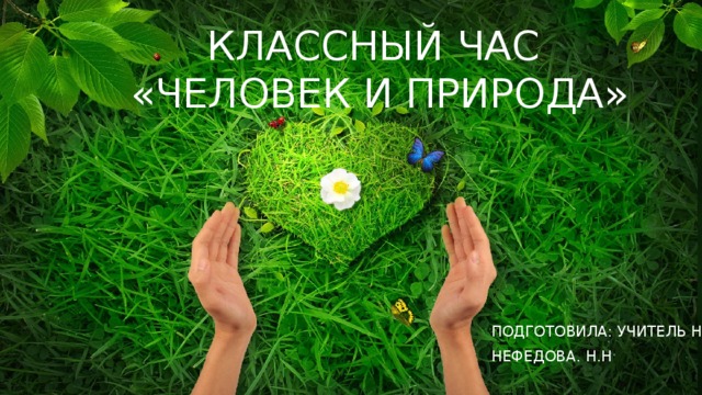  Классный час  «Человек и Природа» Подготовила: учитель нач.кл. Нефедова. Н.Н 