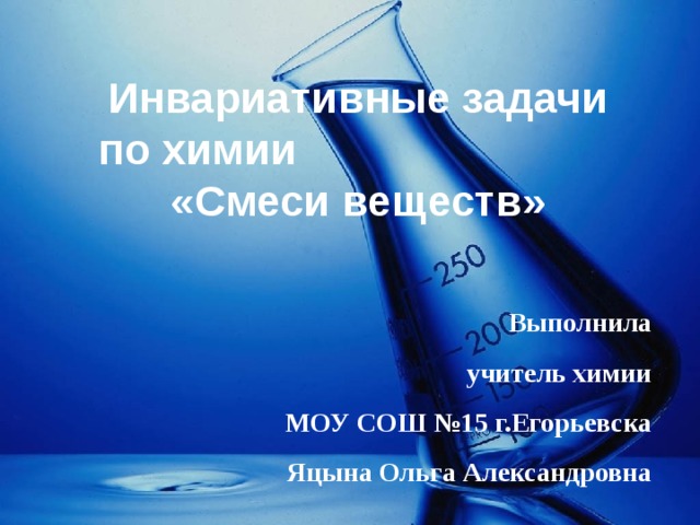 Инвариативные задачи по химии «Смеси веществ» Выполнила учитель химии МОУ СОШ №15 г.Егорьевска Яцына Ольга Александровна 