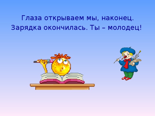 Глаза открываем мы, наконец. Зарядка окончилась. Ты – молодец!  