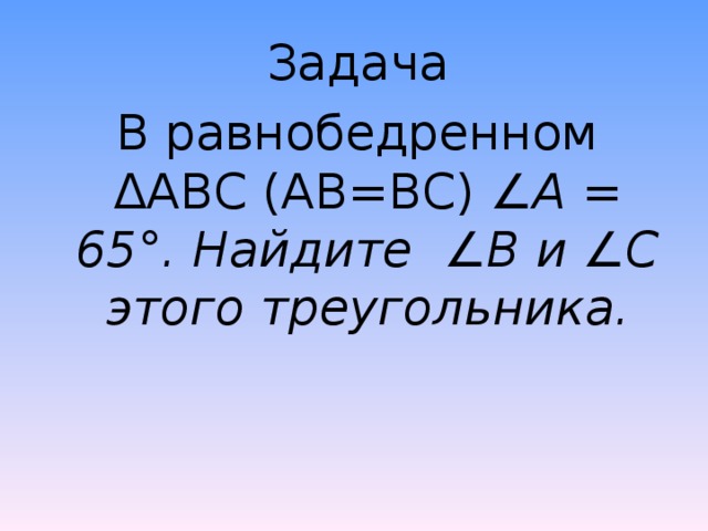 Задача В равнобедренном Δ АВС (АВ=ВС) ∠А = 65°. Найдите ∠В и ∠С этого треугольника. 