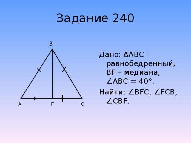 Задание 240        В Дано: ΔАВС – равнобедренный, BF – медиана, ∠ ABC = 40°. Найти: ∠ BFC , ∠ FCB , ∠ CBF . F А С 