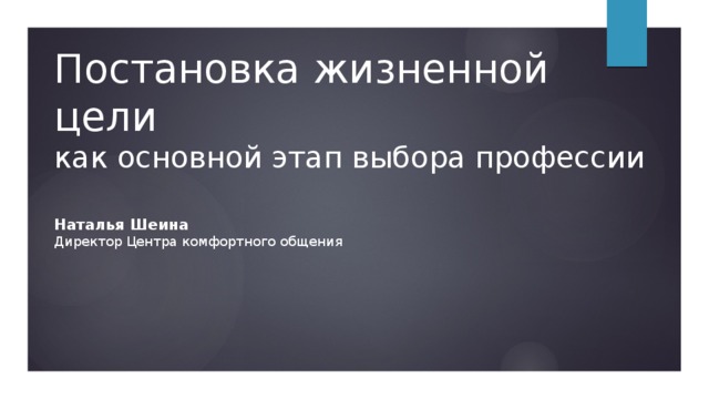 Постановка жизненной цели  как основной этап выбора профессии Наталья Шеина Директор Центра комфортного общения 
