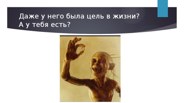 Даже у него была цель в жизни?  А у тебя есть? 