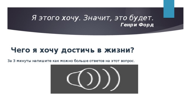 Я этого хочу. Значит, это будет.  Генри Форд   Чего я хочу достичь в жизни? За 3 минуты напишите как можно больше ответов на этот вопрос. 