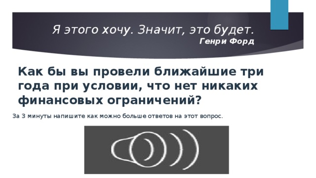 Я этого хочу. Значит, это будет.  Генри Форд   Как бы вы провели ближайшие три года при условии, что нет никаких финансовых ограничений? За 3 минуты напишите как можно больше ответов на этот вопрос. 