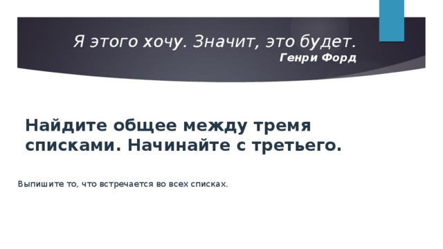 Я этого хочу. Значит, это будет.  Генри Форд   Найдите общее между тремя списками. Начинайте с третьего. Выпишите то, что встречается во всех списках. 