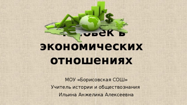 Человек в экономических отношениях МОУ «Борисовская СОШ» Учитель истории и обществознания Ильина Анжелика Алексеевна 