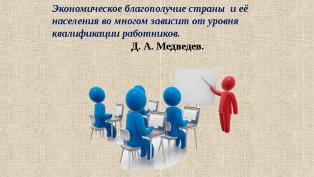 Экономическое благополучие страны и её населения во многом зависит от уровня квалификации работников.    Д. А. Медведев. 