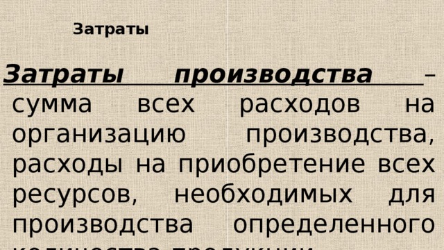 Затраты   Затраты производства – сумма всех расходов на организацию производства, расходы на приобретение всех ресурсов, необходимых для производства определенного количества продукции. 