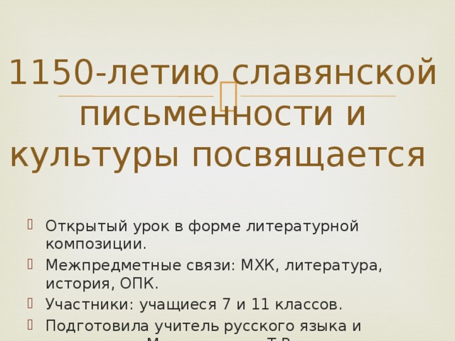 1150-летию славянской письменности и культуры посвящается Открытый урок в форме литературной композиции. Межпредметные связи: МХК, литература, история, ОПК. Участники: учащиеся 7 и 11 классов. Подготовила учитель русского языка и литературы Масленникова Т.В. 
