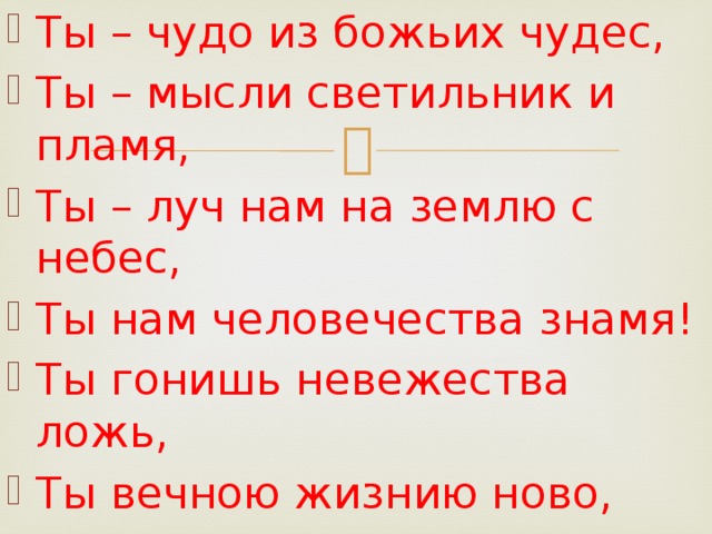 Ты – чудо из божьих чудес, Ты – мысли светильник и пламя, Ты – луч нам на землю с небес, Ты нам человечества знамя! Ты гонишь невежества ложь, Ты вечною жизнию ново, Ты к свету, ты к правде ведешь, Свободное слово! 