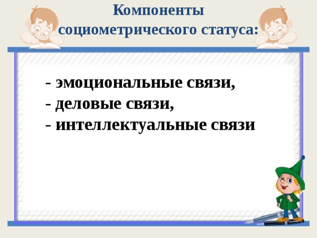 Компоненты социометрического статуса:    - эмоциональные связи, - деловые связи, - интеллектуальные связи 