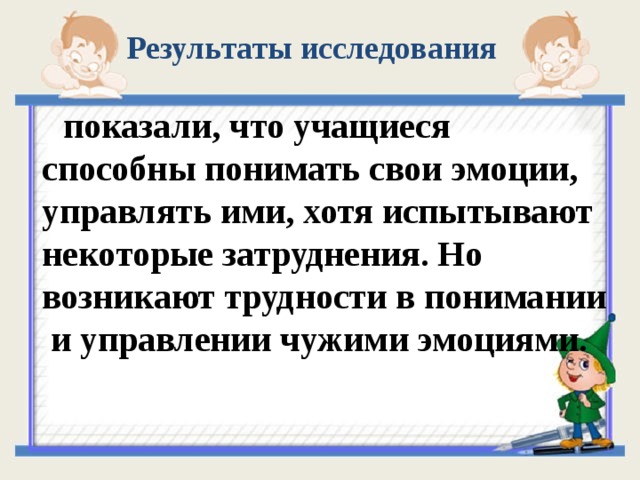 Результаты исследования  показали, что учащиеся способны понимать свои эмоции, управлять ими, хотя испытывают некоторые затруднения. Но возникают трудности в понимании и управлении чужими эмоциями.  