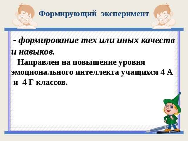 Формирующий эксперимент  - формирование тех или иных качеств и навыков.  Направлен на повышение уровня эмоционального интеллекта учащихся 4 А  и 4 Г классов.  