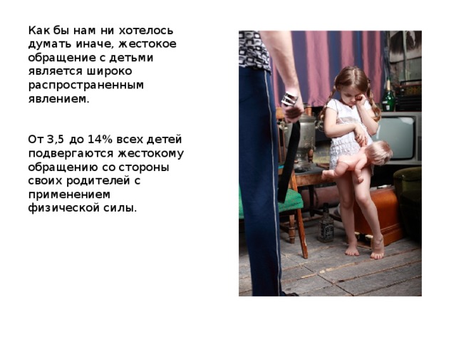 Как бы нам ни хотелось думать иначе, жестокое обращение с детьми является широко распространенным явлением. От 3,5 до 14% всех детей подвергаются жестокому обращению со стороны своих родителей с применением физической силы. 