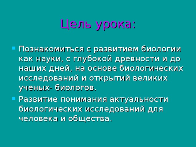 Цель урока: Познакомиться с развитием биологии как науки, с глубокой древности и до наших дней, на основе биологических исследований и открытий великих ученых- биологов. Развитие понимания актуальности биологических исследований для человека и общества.  