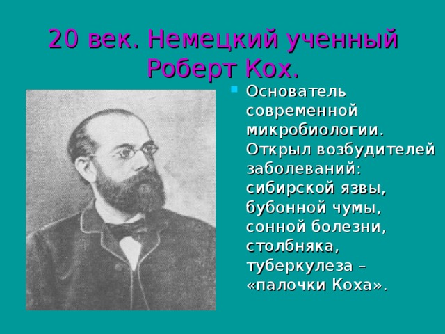 20 век. Немецкий ученный Роберт Кох. Основатель современной микробиологии. Открыл возбудителей заболеваний: сибирской язвы, бубонной чумы, сонной болезни, столбняка, туберкулеза – «палочки Коха». 