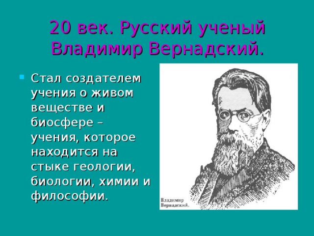 20 век. Русский ученый Владимир Вернадский. Стал создателем учения о живом веществе и биосфере – учения, которое находится на стыке геологии, биологии, химии и философии. 