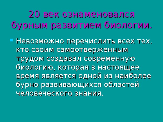 20 век ознаменовался бурным развитием биологии. Невозможно перечислить всех тех, кто своим самоотверженным трудом создавал современную биологию, которая в настоящее время является одной из наиболее бурно развивающихся областей человеческого знания. 