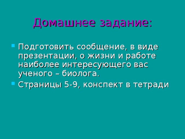 Домашнее задание: Подготовить сообщение, в виде презентации, о жизни и работе наиболее интересующего вас ученого – биолога. Страницы 5-9, конспект в тетради 