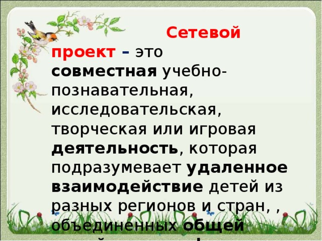  Cетевой  проект  –  это совместная учебно-познавательная, исследовательская, творческая или игровая деятельность , которая подразумевает удаленное взаимодействие детей из разных регионов и стран, , объединенных общей темой, целью, формами работы, методами исследования . 