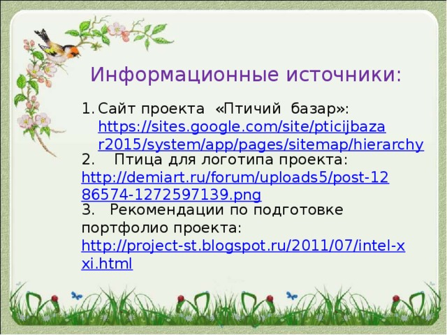 Информационные источники:   Сайт проекта «Птичий  базар»: https://sites.google.com/site/pticijbazar2015/system/app/pages/sitemap/hierarchy 2.    Птица для логотипа проекта: http://demiart.ru/forum/uploads5/post-1286574-1272597139.png 3.   Рекомендации по подготовке портфолио проекта:  http://project-st.blogspot.ru/2011/07/intel-xxi.html 