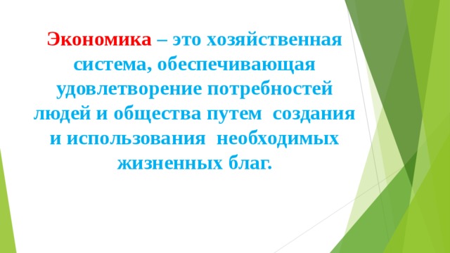 Экономика – это хозяйственная система, обеспечивающая удовлетворение потребностей людей и общества путем создания и использования необходимых жизненных благ. 