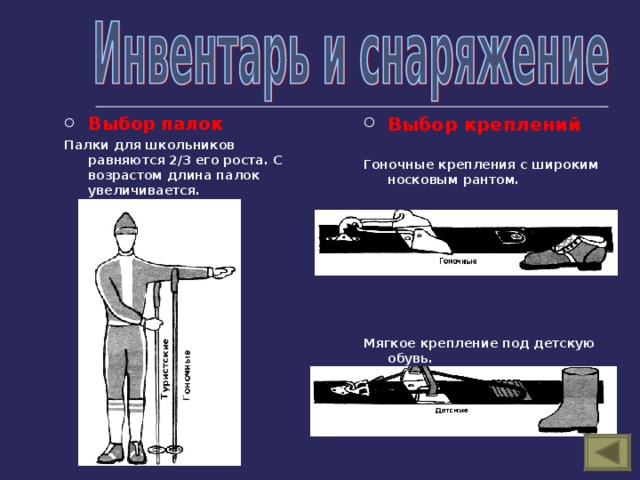 Выбор  палок Палки для школьников равняются 2/3 его роста. С возрастом длина палок увеличивается. Выбор креплений  Гоночные крепления с широким носковым рантом.         Мягкое крепление под детскую обувь. 