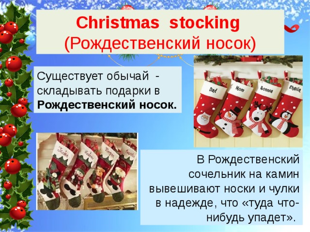 Christmas stoсking (Рождественский носок) Существует обычай - складывать подарки в Рождественский носок. В Рождественский сочельник на камин вывешивают носки и чулки в надежде, что «туда что-нибудь упадет». 