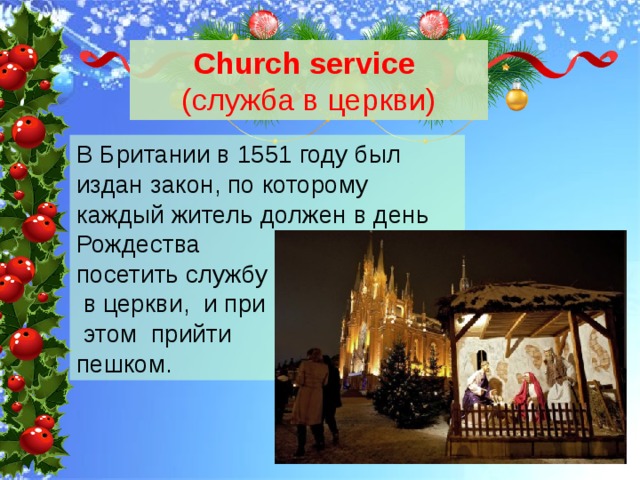 Сhurch service  (служба в церкви) В Британии в 1551 году был издан закон, по которому каждый житель должен в день Рождества посетить службу  в церкви, и при  этом прийти пешком. 