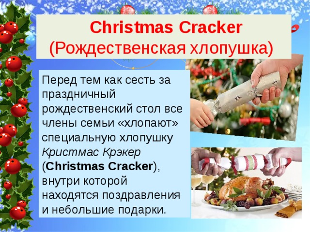  Christmas Cracker (Рождественская хлопушка) Перед тем как сесть за праздничный рождественский стол все члены семьи «хлопают» специальную хлопушку Кристмас Крэкер ( Christmas Cracker ), внутри которой находятся поздравления и небольшие подарки. 