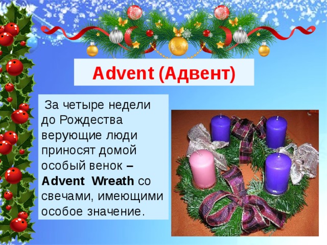 Advent (Адвент)  За четыре недели до Рождества верующие люди приносят домой особый венок – Advent Wreath со свечами, имеющими особое значение. 