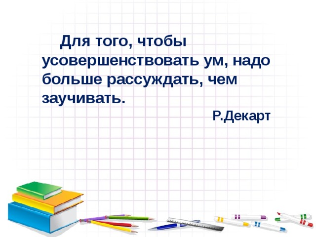 Для того, чтобы усовершенствовать ум, надо больше рассуждать, чем заучивать.  Р.Декарт