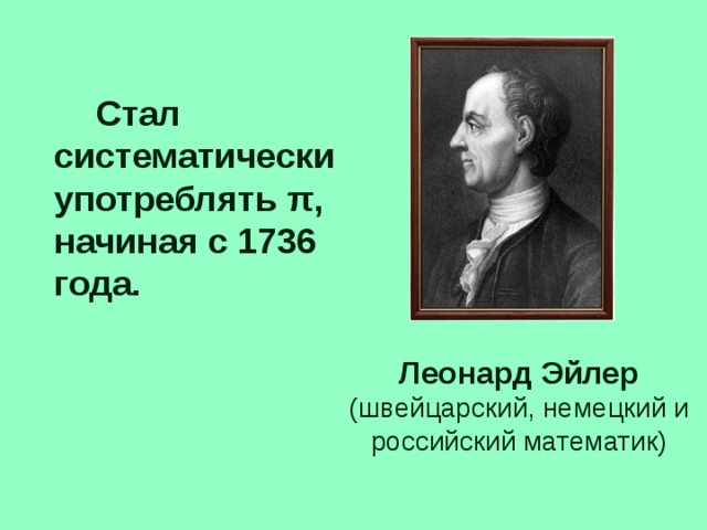 Стал систематически употреблять π, начиная с 1736 года. Леонард Эйлер (швейцарский, немецкий и российский математик)