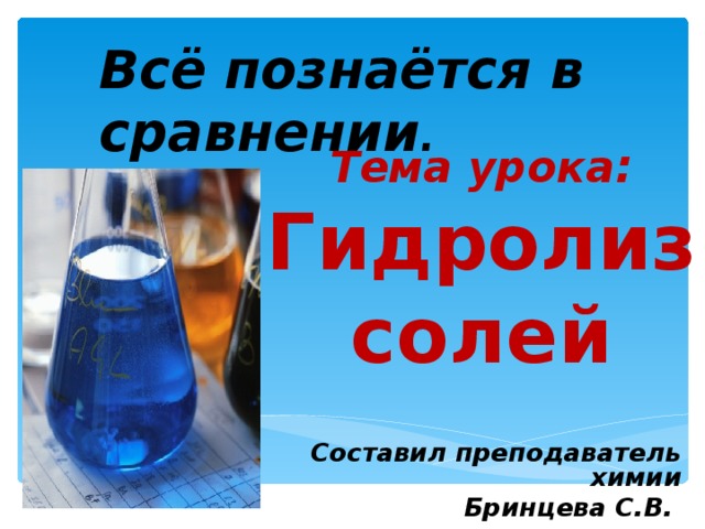 Всё познаётся в сравнении . Тема урока :  Гидролиз солей   Составил преподаватель химии Бринцева С.В. 2017 год 