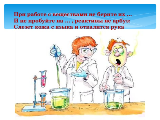 При работе с веществами не берите их … И не пробуйте на … , реактивы не арбуз: Слезет кожа с языка и отвалится рука 