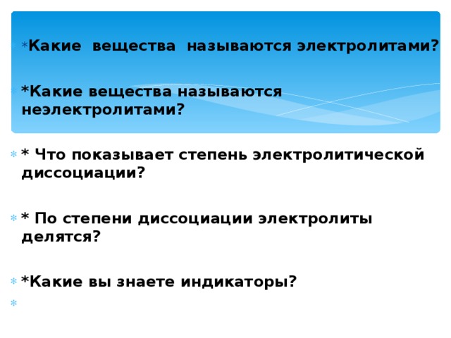 * Какие вещества называются электролитами?  *Какие вещества называются неэлектролитами?  * Что показывает степень электролитической диссоциации?  * По степени диссоциации электролиты делятся?  *Какие вы знаете индикаторы?   