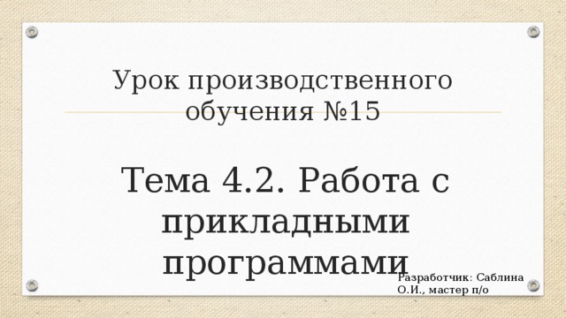 Урок производственного обучения №15 Тема 4.2. Работа с прикладными программами Разработчик: Саблина О.И., мастер п/о