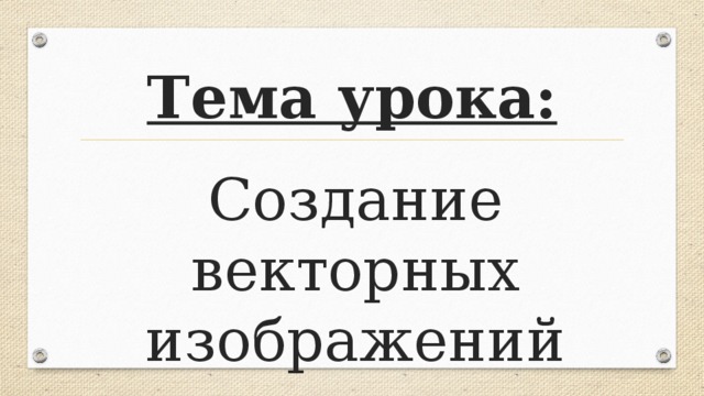 Тема урока: Создание векторных изображений