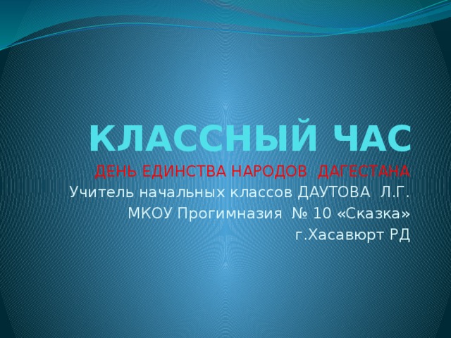 КЛАССНЫЙ ЧАС ДЕНЬ ЕДИНСТВА НАРОДОВ ДАГЕСТАНА Учитель начальных классов ДАУТОВА Л.Г. МКОУ Прогимназия № 10 «Сказка» г.Хасавюрт РД 