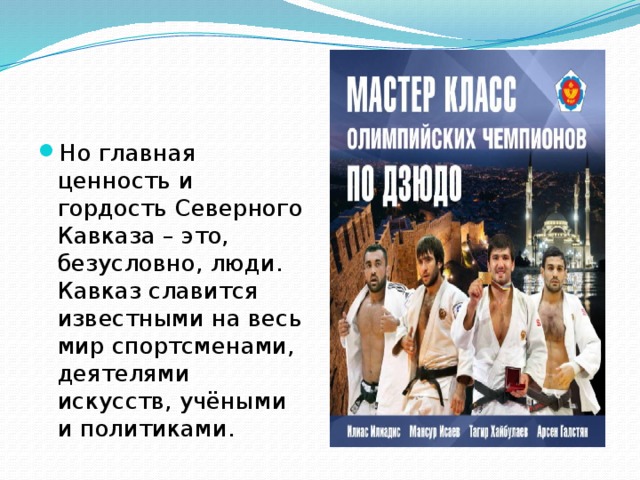 Но главная ценность и гордость Северного Кавказа – это, безусловно, люди. Кавказ славится известными на весь мир спортсменами, деятелями искусств, учёными и политиками. 