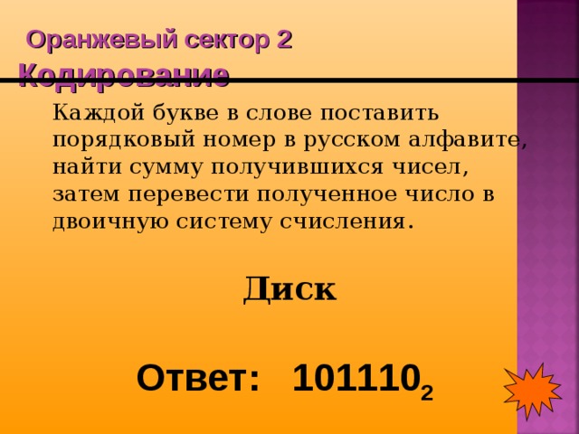  Оранжевый сектор 2  Кодирование  Каждой букве в слове поставить порядковый номер в русском алфавите, найти сумму получившихся чисел, затем перевести полученное число в двоичную систему счисления. Диск Ответ: 101110 2 