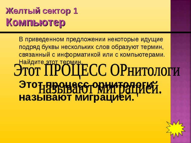 Желтый сектор 1  Компьютер  В приведенном предложении некоторые идущие подряд буквы нескольких слов образуют термин, связанный с информатикой или с компьютерами. Найдите этот термин.  Этот процесс орнитологи называют миграцией.  