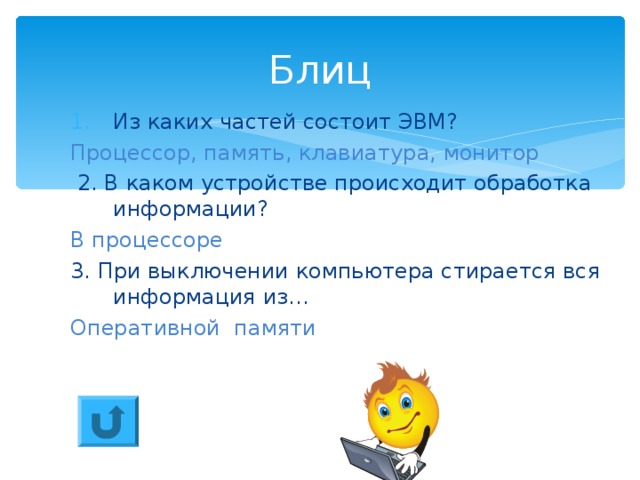 Блиц Из каких частей состоит ЭВМ? Процессор, память, клавиатура, монитор  2. В каком устройстве происходит обработка информации? В процессоре 3. При выключении компьютера стирается вся информация из… Оперативной памяти 