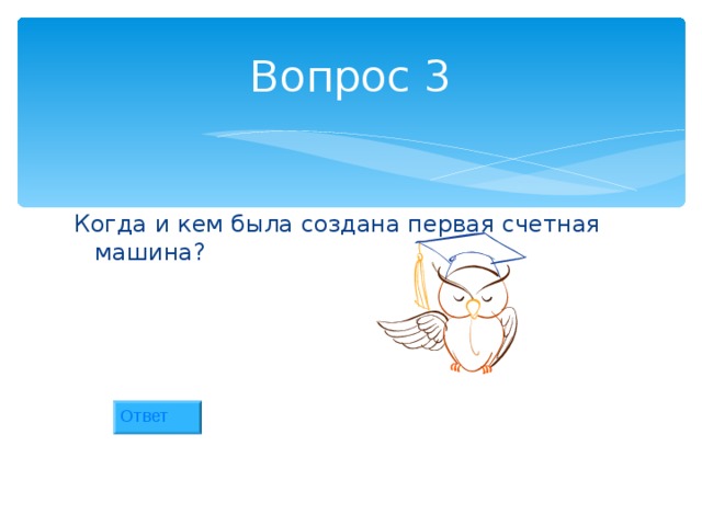 Вопрос 3 Когда и кем была создана первая счетная машина? Ответ 