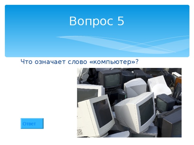 Вопрос 5 Что означает слово «компьютер»? Ответ 
