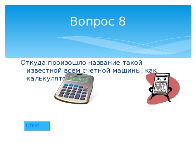 Вопрос 8 Откуда произошло название такой известной всем счетной машины, как калькулятор? Ответ 